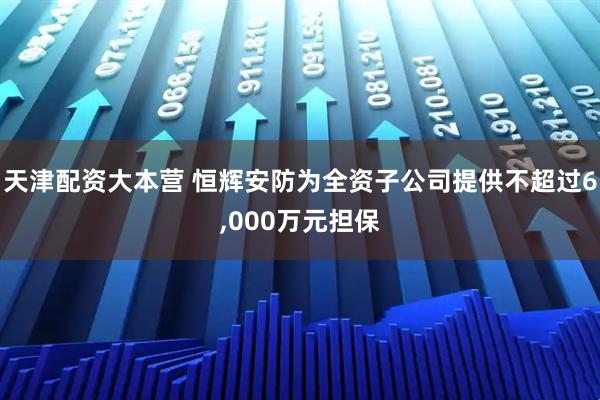 天津配资大本营 恒辉安防为全资子公司提供不超过6,000万元担保