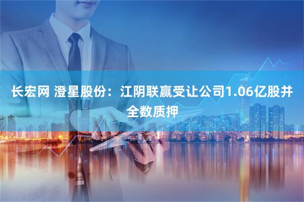 长宏网 澄星股份：江阴联赢受让公司1.06亿股并全数质押