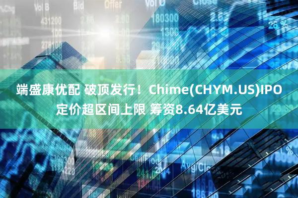 端盛康优配 破顶发行！Chime(CHYM.US)IPO定价超区间上限 筹资8.64亿美元