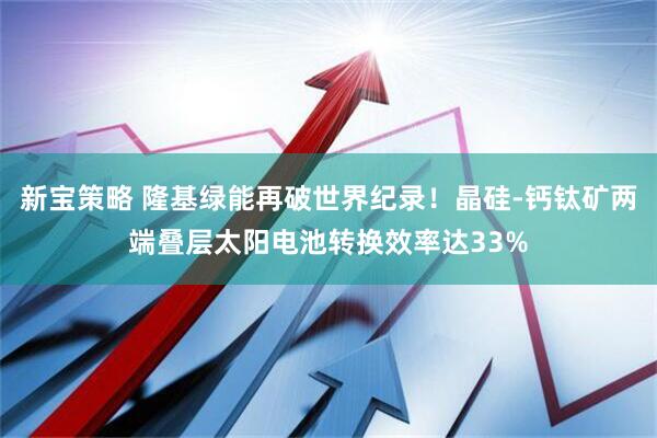新宝策略 隆基绿能再破世界纪录！晶硅-钙钛矿两端叠层太阳电池转换效率达33%