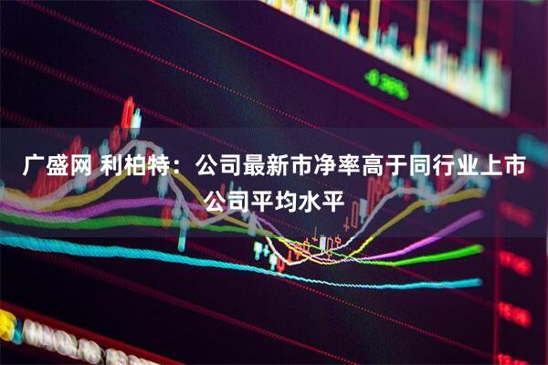 广盛网 利柏特：公司最新市净率高于同行业上市公司平均水平