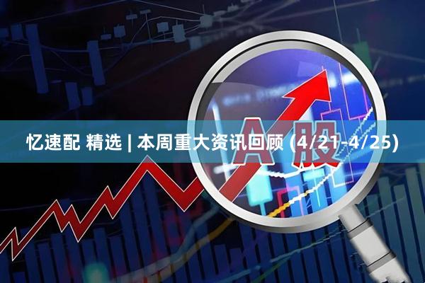 忆速配 精选 | 本周重大资讯回顾 (4/21-4/25)