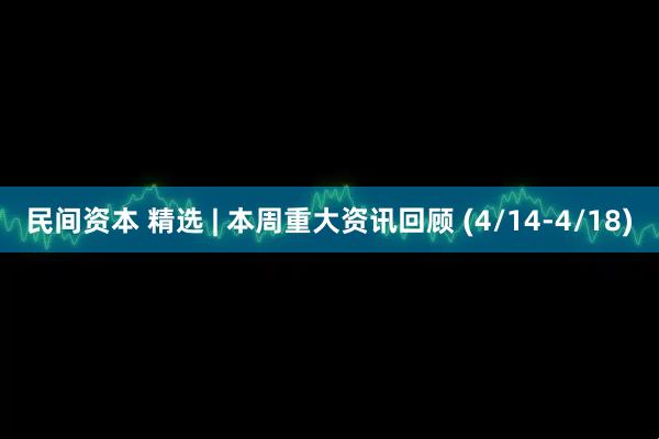 民间资本 精选 | 本周重大资讯回顾 (4/14-4/18)