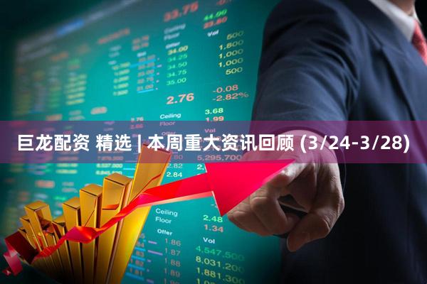巨龙配资 精选 | 本周重大资讯回顾 (3/24-3/28)