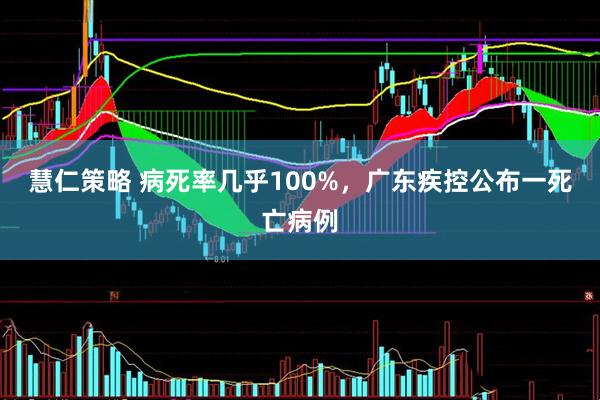 慧仁策略 病死率几乎100%，广东疾控公布一死亡病例