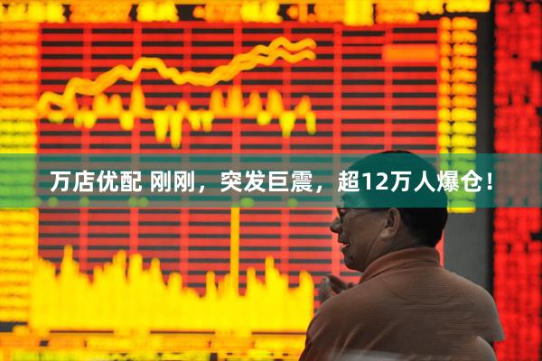 万店优配 刚刚，突发巨震，超12万人爆仓！