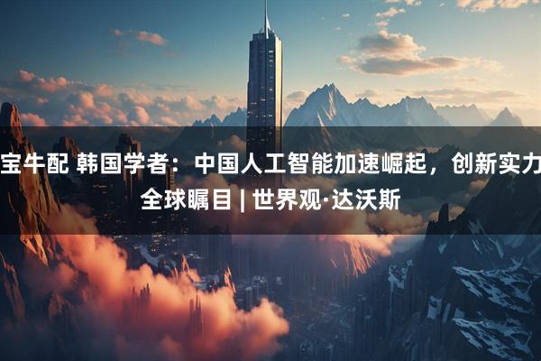 宝牛配 韩国学者：中国人工智能加速崛起，创新实力全球瞩目 | 世界观·达沃斯