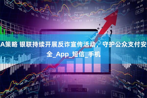 A策略 银联持续开展反诈宣传活动，守护公众支付安全_App_短信_手机