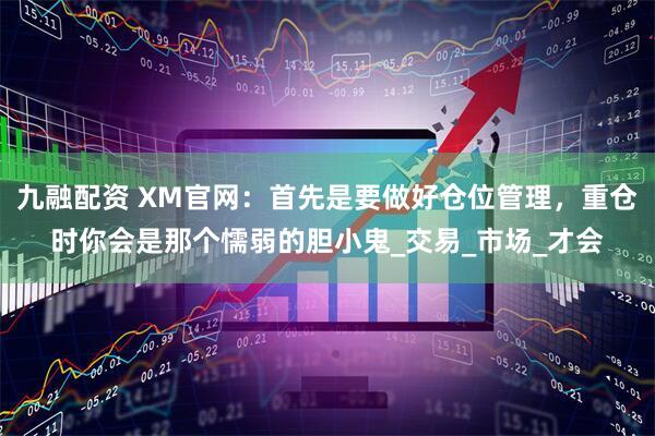 九融配资 XM官网：首先是要做好仓位管理，重仓时你会是那个懦弱的胆小鬼_交易_市场_才会