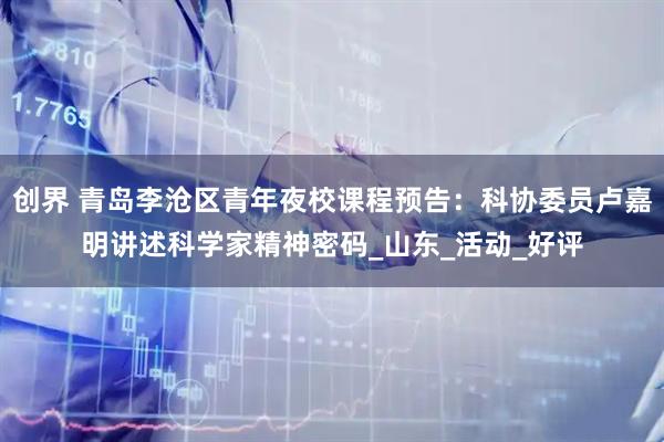 创界 青岛李沧区青年夜校课程预告：科协委员卢嘉明讲述科学家精神密码_山东_活动_好评