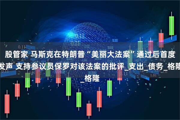 股管家 马斯克在特朗普“美丽大法案”通过后首度发声 支持参议员保罗对该法案的批评_支出_债务_格隆