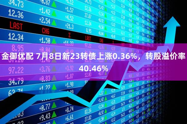 金御优配 7月8日新23转债上涨0.36%，转股溢价率40.46%