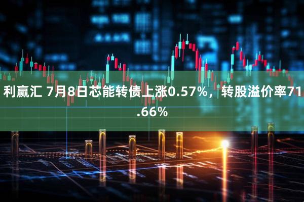 利赢汇 7月8日芯能转债上涨0.57%，转股溢价率71.66%