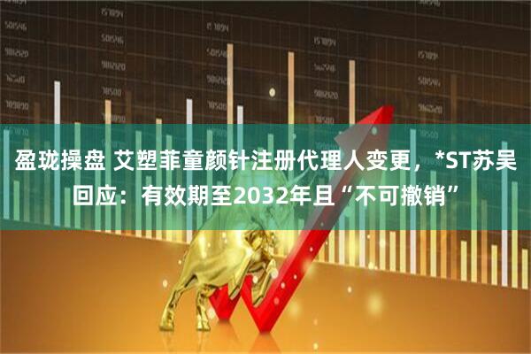 盈珑操盘 艾塑菲童颜针注册代理人变更，*ST苏吴回应：有效期至2032年且“不可撤销”