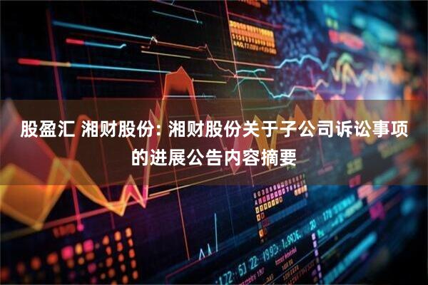 股盈汇 湘财股份: 湘财股份关于子公司诉讼事项的进展公告内容摘要