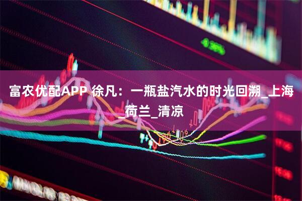 富农优配APP 徐凡：一瓶盐汽水的时光回溯_上海_荷兰_清凉