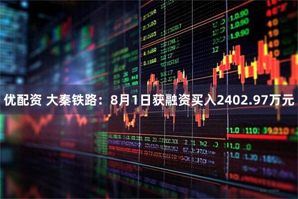 优配资 大秦铁路：8月1日获融资买入2402.97万元