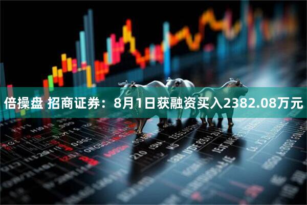 倍操盘 招商证券：8月1日获融资买入2382.08万元