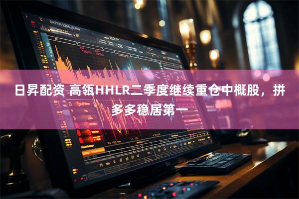 日昇配资 高瓴HHLR二季度继续重仓中概股，拼多多稳居第一