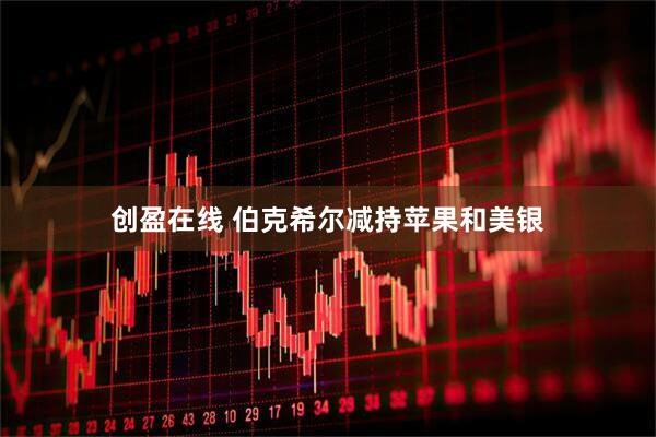 创盈在线 伯克希尔减持苹果和美银