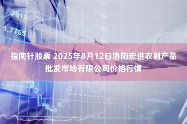 指南针股票 2025年8月12日洛阳宏进农副产品批发市场有限公司价格行情
