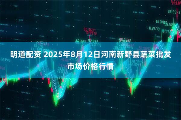 明道配资 2025年8月12日河南新野县蔬菜批发市场价格行情
