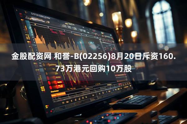 金股配资网 和誉-B(02256)8月20日斥资160.73万港元回购10万股