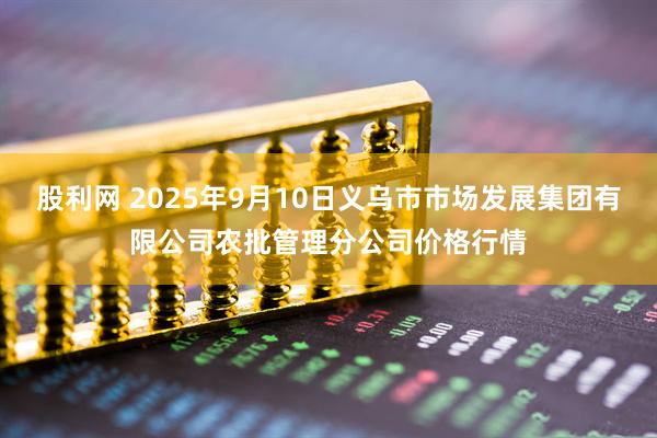 股利网 2025年9月10日义乌市市场发展集团有限公司农批管理分公司价格行情