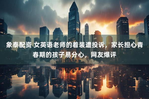 象泰配资 女英语老师的着装遭投诉，家长担心青春期的孩子易分心，网友爆评