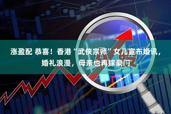 涨盈配 恭喜！香港“武侠宗师”女儿宣布婚讯，婚礼浪漫，母亲也再嫁豪门