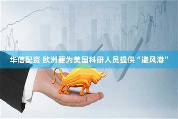 华信配资 欧洲要为美国科研人员提供“避风港”
