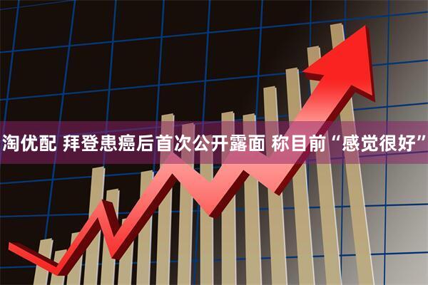 淘优配 拜登患癌后首次公开露面 称目前“感觉很好”