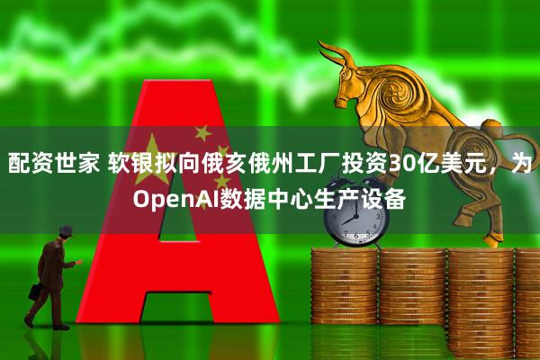 配资世家 软银拟向俄亥俄州工厂投资30亿美元，为OpenAI数据中心生产设备
