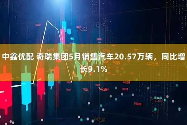 中鑫优配 奇瑞集团5月销售汽车20.57万辆，同比增长9.1%