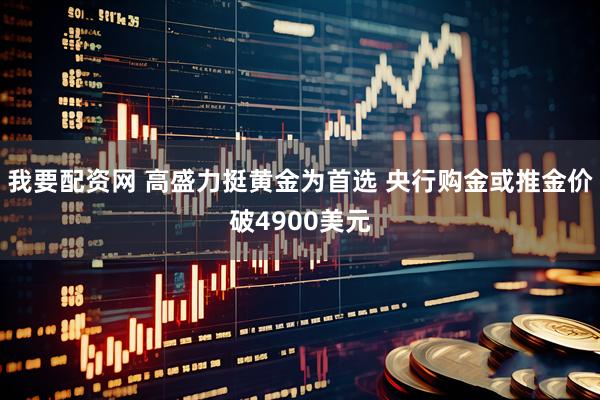 我要配资网 高盛力挺黄金为首选 央行购金或推金价破4900美元
