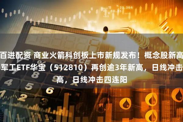 百进配资 商业火箭科创板上市新规发布！概念股新高不断，军工ETF华宝（512810）再创逾3年新高，日线冲击四连阳