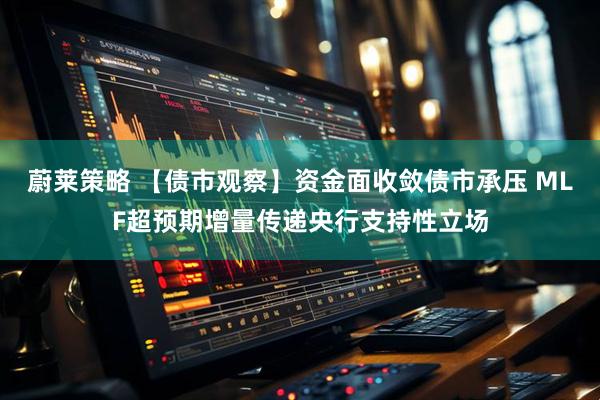 蔚莱策略 【债市观察】资金面收敛债市承压 MLF超预期增量传递央行支持性立场