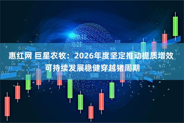 惠红网 巨星农牧：2026年度坚定推动提质增效 可持续发展稳健穿越猪周期